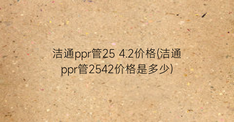 洁通ppr管25 4.2价格(洁通ppr管2542价格是多少)